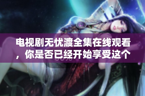 电视剧无忧渡全集在线观看，你是否已经开始享受这个精彩的故事了呢