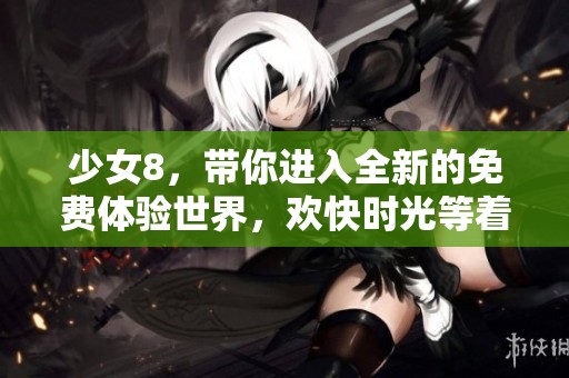 少女8，带你进入全新的免费体验世界，欢快时光等着你来探索！