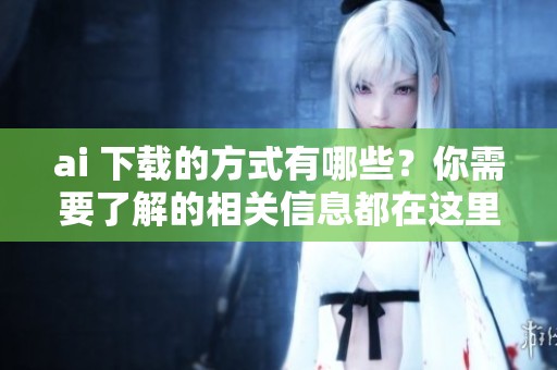 ai 下载的方式有哪些？你需要了解的相关信息都在这里！
