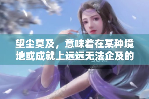 望尘莫及，意味着在某种境地或成就上远远无法企及的状态。