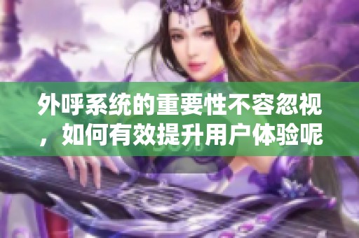 外呼系统的重要性不容忽视，如何有效提升用户体验呢