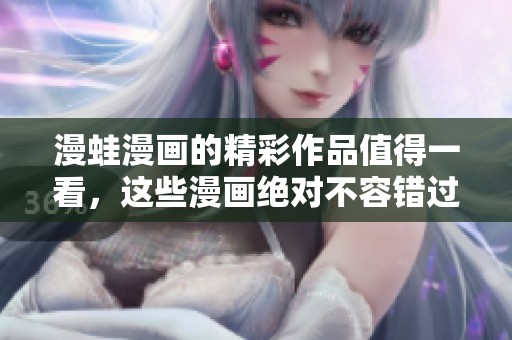 漫蛙漫画的精彩作品值得一看，这些漫画绝对不容错过！
