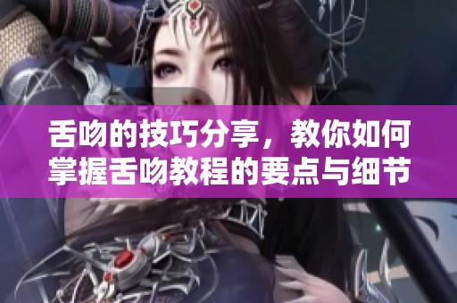 舌吻的技巧分享，教你如何掌握舌吻教程的要点与细节
