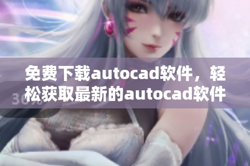 免费下载autocad软件，轻松获取最新的autocad软件下载链接和方法