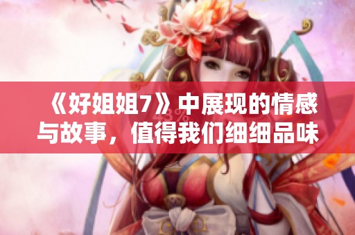《好姐姐7》中展现的情感与故事，值得我们细细品味与思考