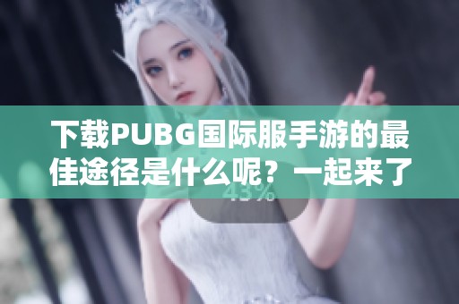 下载PUBG国际服手游的最佳途径是什么呢？一起来了解一下吧！