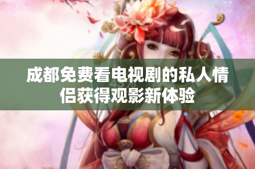 成都免费看电视剧的私人情侣获得观影新体验