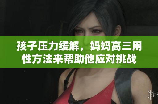 孩子压力缓解，妈妈高三用性方法来帮助他应对挑战