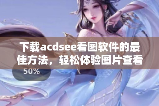 下载acdsee看图软件的最佳方法，轻松体验图片查看的乐趣与便利