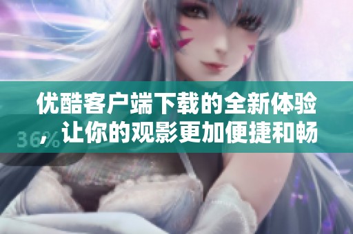 优酷客户端下载的全新体验，让你的观影更加便捷和畅快