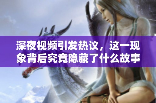 深夜视频引发热议，这一现象背后究竟隐藏了什么故事呢