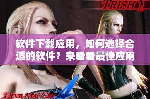 软件下载应用，如何选择合适的软件？来看看最佳应用软件下载推荐吧