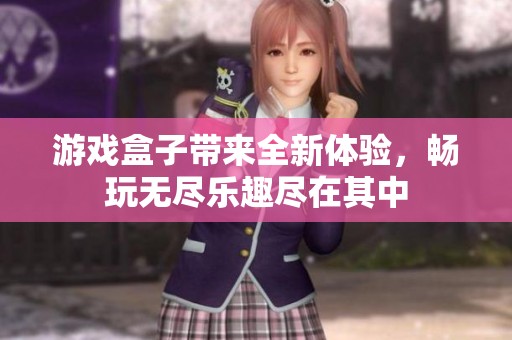 游戏盒子带来全新体验，畅玩无尽乐趣尽在其中