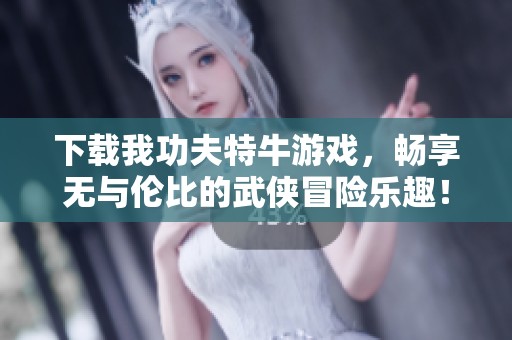 下载我功夫特牛游戏，畅享无与伦比的武侠冒险乐趣！