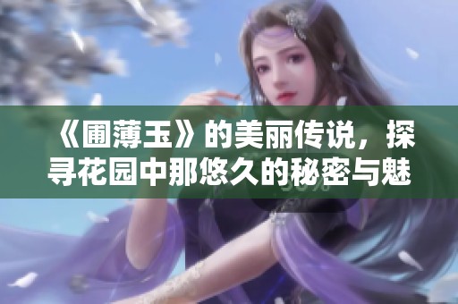 《圃薄玉》的美丽传说，探寻花园中那悠久的秘密与魅力
