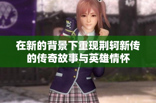 在新的背景下重现荆轲新传的传奇故事与英雄情怀