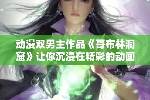 动漫双男主作品《哥布林洞窟》让你沉浸在精彩的动画世界中
