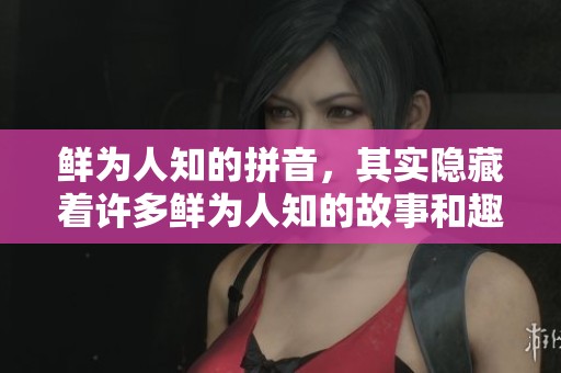 鲜为人知的拼音，其实隐藏着许多鲜为人知的故事和趣事