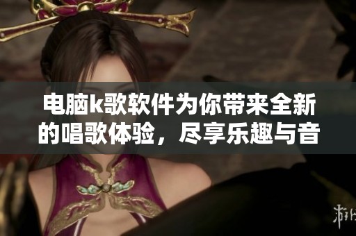 电脑k歌软件为你带来全新的唱歌体验，尽享乐趣与音乐的欢乐时光