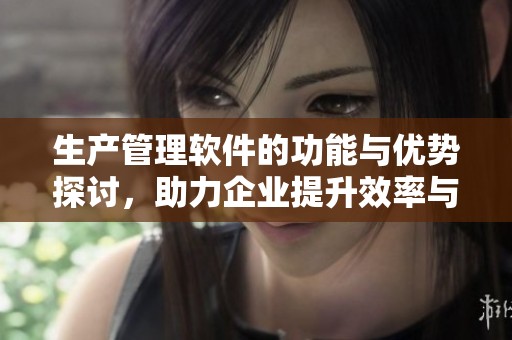 生产管理软件的功能与优势探讨，助力企业提升效率与效益