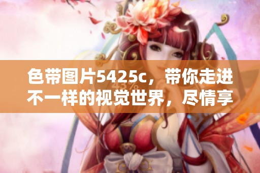 色带图片5425c，带你走进不一样的视觉世界，尽情享受精彩瞬间。