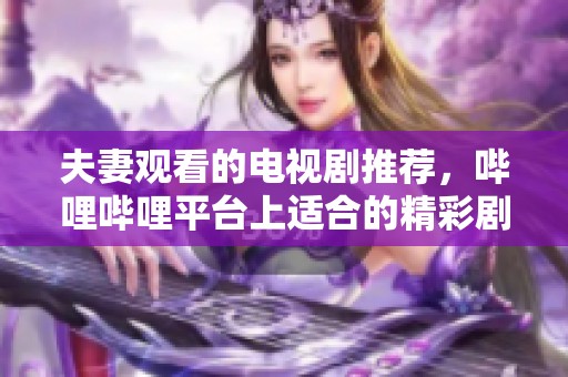 夫妻观看的电视剧推荐，哔哩哔哩平台上适合的精彩剧集有哪些