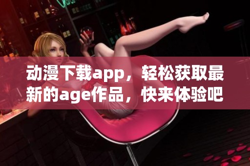 动漫下载app，轻松获取最新的age作品，快来体验吧！