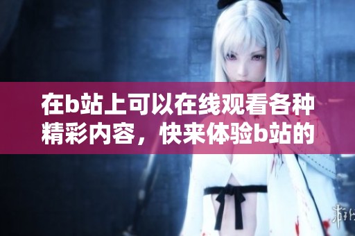 在b站上可以在线观看各种精彩内容，快来体验b站的丰富选择吧！
