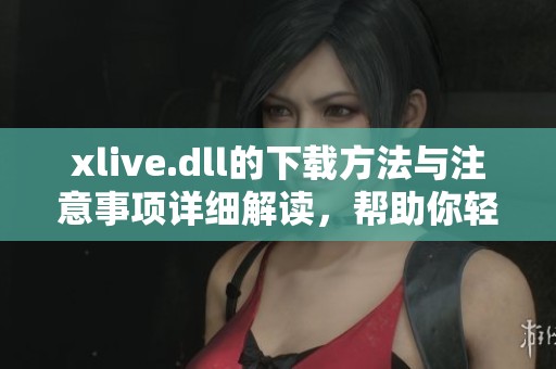 xlive.dll的下载方法与注意事项详细解读，帮助你轻松获取xlive.dll文件