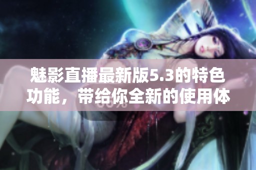 魅影直播最新版5.3的特色功能，带给你全新的使用体验
