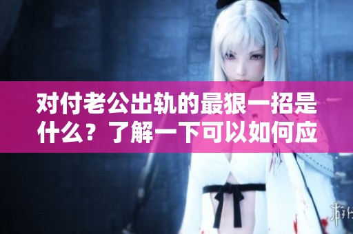 对付老公出轨的最狠一招是什么？了解一下可以如何应对。