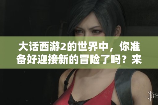 大话西游2的世界中，你准备好迎接新的冒险了吗？来体验这款经典的游戏吧！