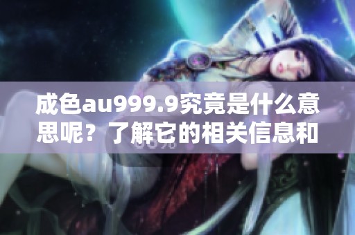 成色au999.9究竟是什么意思呢？了解它的相关信息和背后含义。