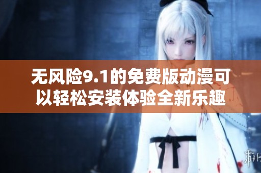 无风险9.1的免费版动漫可以轻松安装体验全新乐趣