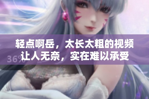 轻点啊岳，太长太粗的视频让人无奈，实在难以承受