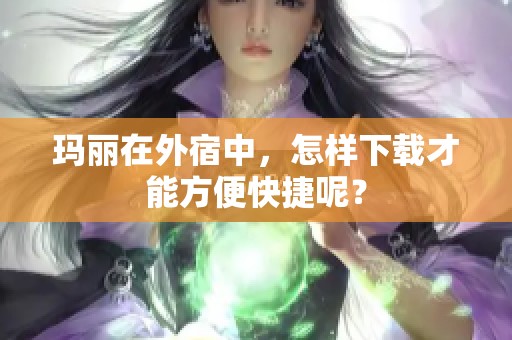 玛丽在外宿中，怎样下载才能方便快捷呢？