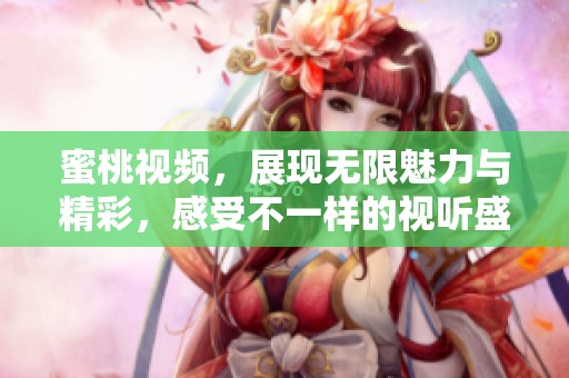 蜜桃视频，展现无限魅力与精彩，感受不一样的视听盛宴