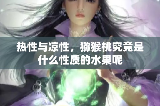 热性与凉性，猕猴桃究竟是什么性质的水果呢