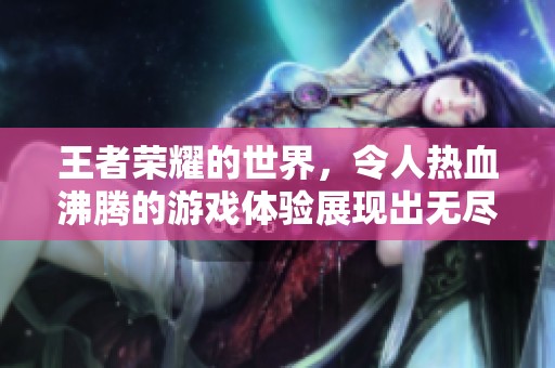 王者荣耀的世界，令人热血沸腾的游戏体验展现出无尽魅力。