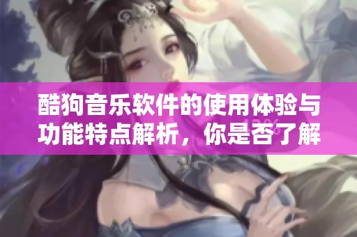 酷狗音乐软件的使用体验与功能特点解析，你是否了解这款软件的魅力