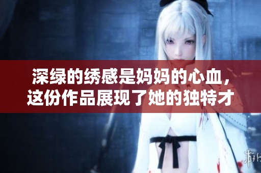 深绿的绣感是妈妈的心血，这份作品展现了她的独特才华与情感