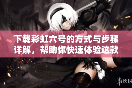 下载彩虹六号的方式与步骤详解，帮助你快速体验这款热门游戏