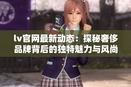 lv官网最新动态：探秘奢侈品牌背后的独特魅力与风尚