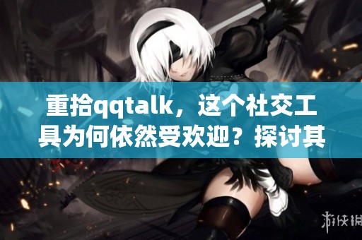 重拾qqtalk，这个社交工具为何依然受欢迎？探讨其魅力与功能。