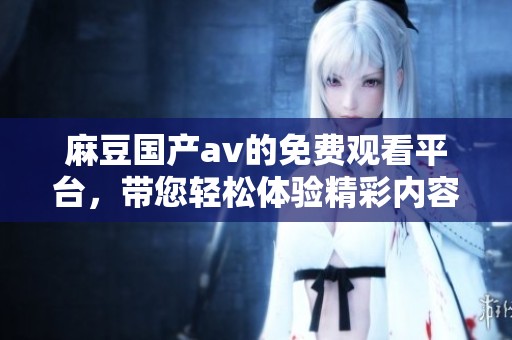 麻豆国产**的免费观看平台，带您轻松体验精彩内容的在线观看免费之旅