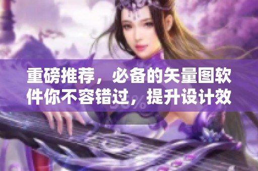 重磅推荐，必备的矢量图软件你不容错过，提升设计效率！