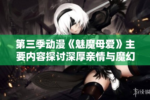 第三季动漫《魅魔母爱》主要内容探讨深厚亲情与魔幻冒险的结合