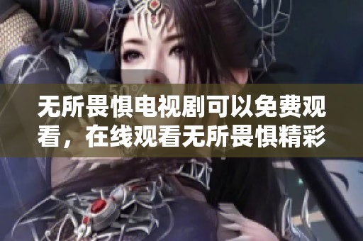 无所畏惧电视剧可以免费观看，在线观看无所畏惧精彩内容尽在此处