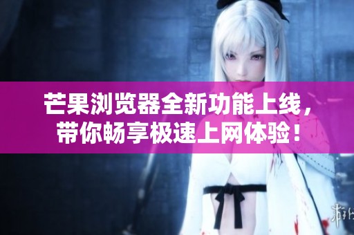 芒果浏览器全新功能上线，带你畅享极速上网体验！