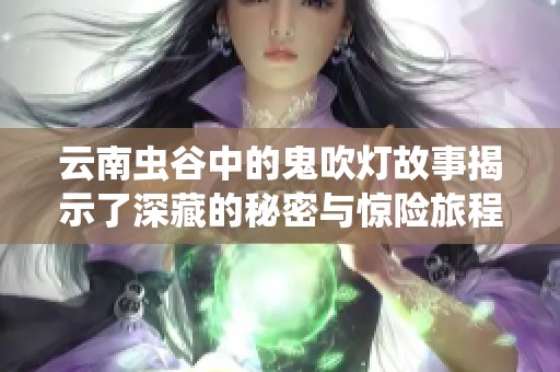 云南虫谷中的鬼吹灯故事揭示了深藏的秘密与惊险旅程
